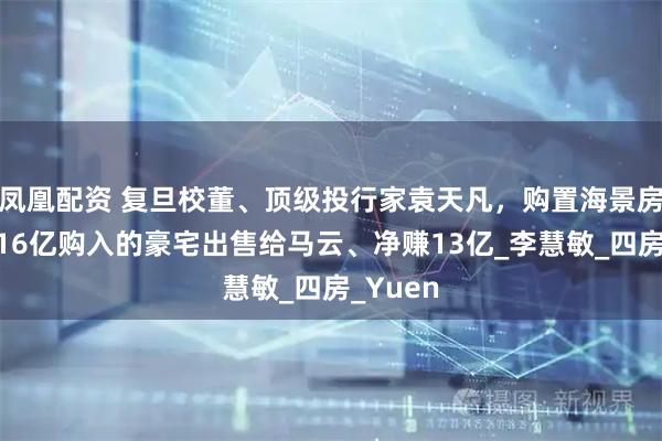 凤凰配资 复旦校董、顶级投行家袁天凡，购置海景房，曾将16亿购入的豪宅出售给马云、净赚13亿_李慧敏_四房_Yuen