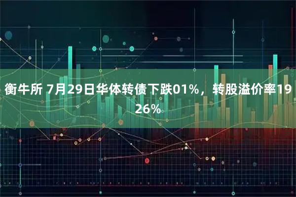 衡牛所 7月29日华体转债下跌01%，转股溢价率1926%