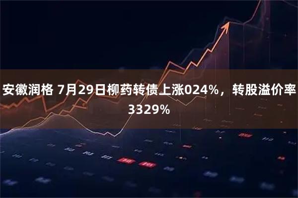 安徽润格 7月29日柳药转债上涨024%，转股溢价率3329%