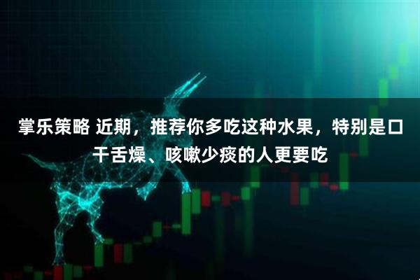 掌乐策略 近期，推荐你多吃这种水果，特别是口干舌燥、咳嗽少痰的人更要吃