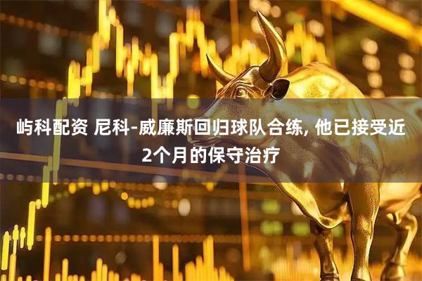 屿科配资 尼科-威廉斯回归球队合练, 他已接受近2个月的保守治疗