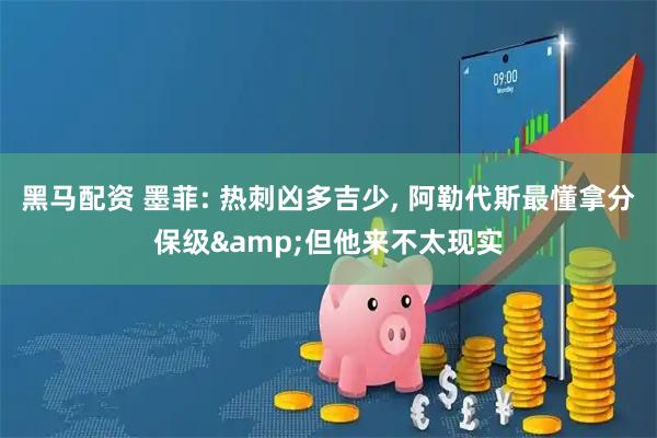 黑马配资 墨菲: 热刺凶多吉少, 阿勒代斯最懂拿分保级&但他来不太现实