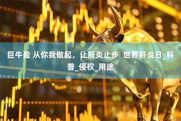 巨牛盈 从你我做起，让肝炎止步  世界肝炎日_科普_侵权_用途