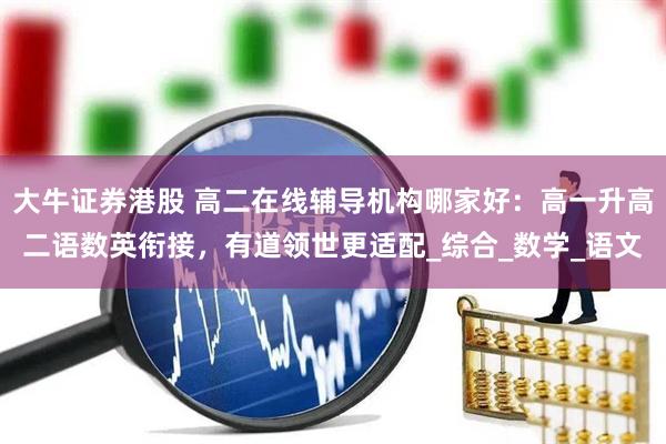 大牛证券港股 高二在线辅导机构哪家好：高一升高二语数英衔接，有道领世更适配_综合_数学_语文