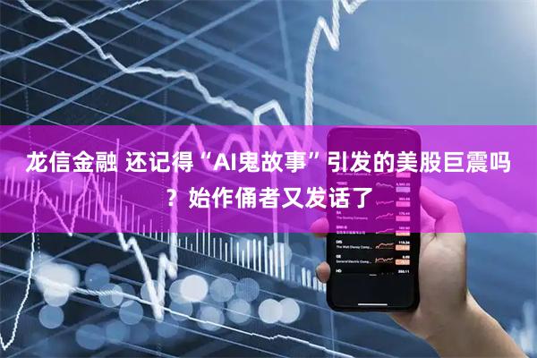 龙信金融 还记得“AI鬼故事”引发的美股巨震吗？始作俑者又发话了