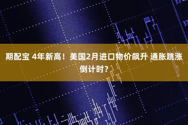 期配宝 4年新高！美国2月进口物价飙升 通胀跳涨倒计时？