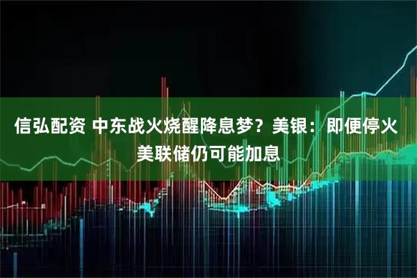 信弘配资 中东战火烧醒降息梦？美银：即便停火 美联储仍可能加息