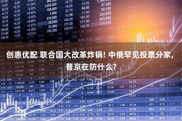 创惠优配 联合国大改革炸锅! 中俄罕见投票分家, 普京在防什么?