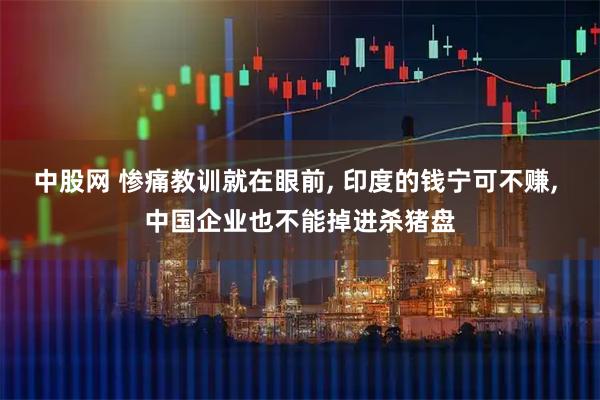 中股网 惨痛教训就在眼前, 印度的钱宁可不赚, 中国企业也不能掉进杀猪盘