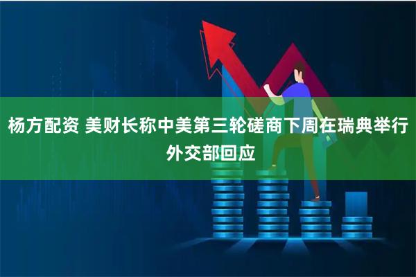 杨方配资 美财长称中美第三轮磋商下周在瑞典举行 外交部回应