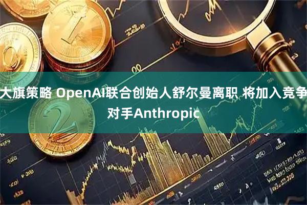 大旗策略 OpenAI联合创始人舒尔曼离职 将加入竞争对手Anthropic