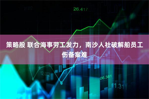 策略股 联合海事劳工发力，南沙人社破解船员工伤备案难