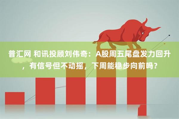 普汇网 和讯投顾刘伟奇：A股周五尾盘发力回升，有信号但不动摇，下周能稳步向前吗？