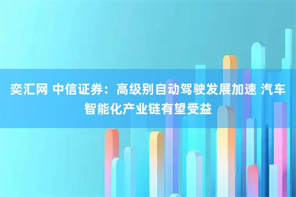奕汇网 中信证券：高级别自动驾驶发展加速 汽车智能化产业链有望受益